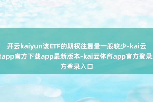 开云kaiyun该ETF的期权往复量一般较少-kai云体育app官方下载app最新版本-kai云体育app官方登录入口