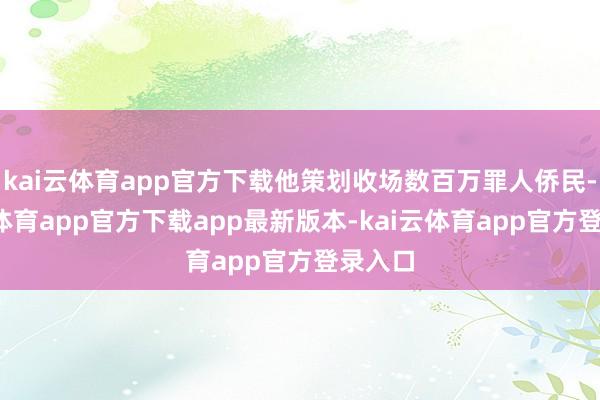 kai云体育app官方下载他策划收场数百万罪人侨民-kai云体育app官方下载app最新版本-kai云体育app官方登录入口