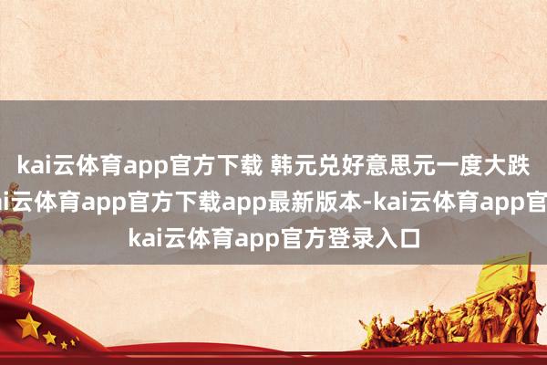 kai云体育app官方下载 　　韩元兑好意思元一度大跌近0.7%-kai云体育app官方下载app最新版本-kai云体育app官方登录入口