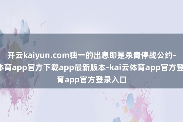 开云kaiyun.com独一的出息即是杀青停战公约-kai云体育app官方下载app最新版本-kai云体育app官方登录入口