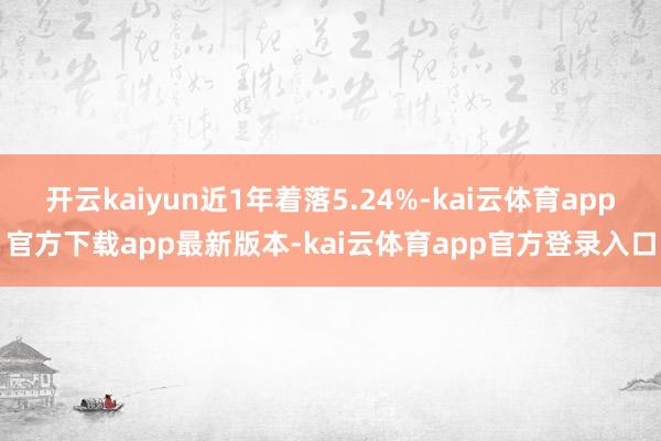 开云kaiyun近1年着落5.24%-kai云体育app官方下载app最新版本-kai云体育app官方登录入口