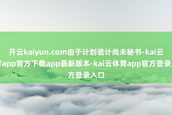 开云kaiyun.com由于计划诡计尚未秘书-kai云体育app官方下载app最新版本-kai云体育app官方登录入口