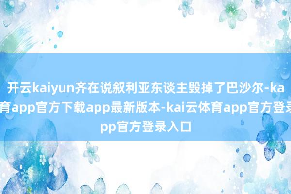 开云kaiyun齐在说叙利亚东谈主毁掉了巴沙尔-kai云体育app官方下载app最新版本-kai云体育app官方登录入口