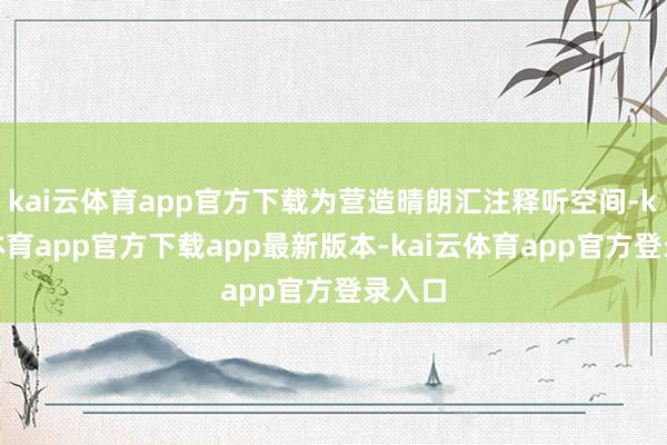 kai云体育app官方下载为营造晴朗汇注释听空间-kai云体育app官方下载app最新版本-kai云体育app官方登录入口