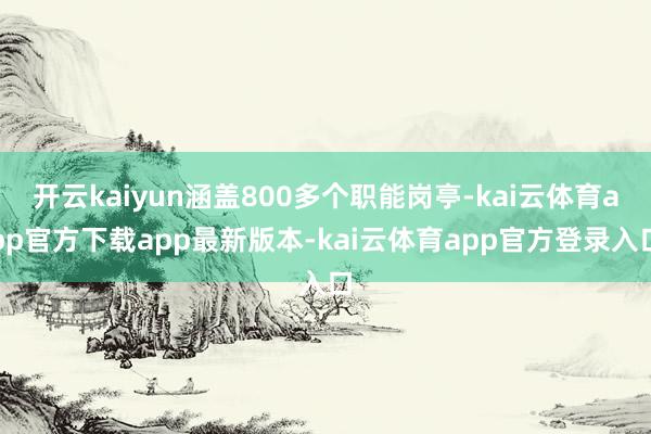 开云kaiyun涵盖800多个职能岗亭-kai云体育app官方下载app最新版本-kai云体育app官方登录入口