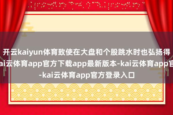 开云kaiyun体育致使在大盘和个股跳水时也弘扬得极为抗跌-kai云体育app官方下载app最新版本-kai云体育app官方登录入口