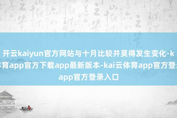 开云kaiyun官方网站与十月比较并莫得发生变化-kai云体育app官方下载app最新版本-kai云体育app官方登录入口