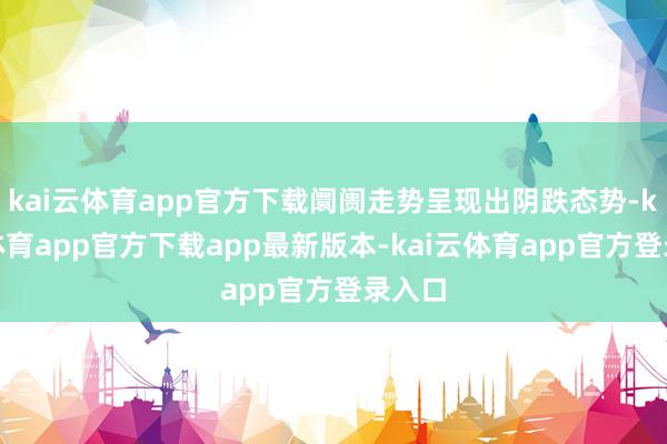 kai云体育app官方下载阛阓走势呈现出阴跌态势-kai云体育app官方下载app最新版本-kai云体育app官方登录入口
