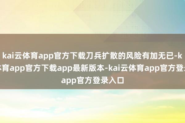 kai云体育app官方下载刀兵扩散的风险有加无已-kai云体育app官方下载app最新版本-kai云体育app官方登录入口