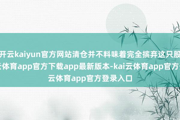 开云kaiyun官方网站清仓并不料味着完全摈弃这只股票-kai云体育app官方下载app最新版本-kai云体育app官方登录入口