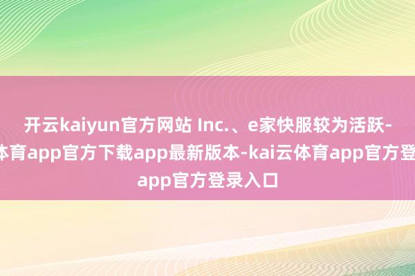 开云kaiyun官方网站 Inc.、e家快服较为活跃-kai云体育app官方下载app最新版本-kai云体育app官方登录入口