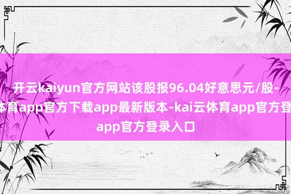 开云kaiyun官方网站该股报96.04好意思元/股-kai云体育app官方下载app最新版本-kai云体育app官方登录入口