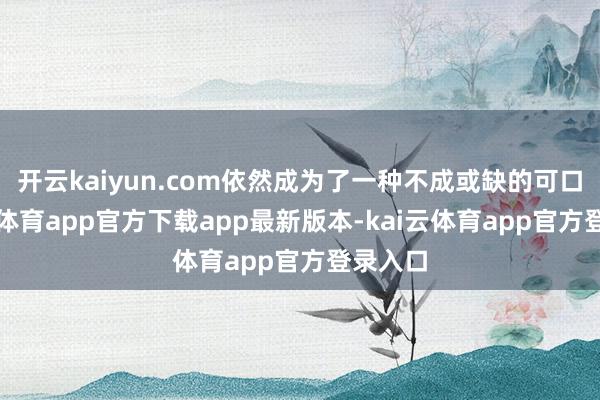 开云kaiyun.com依然成为了一种不成或缺的可口-kai云体育app官方下载app最新版本-kai云体育app官方登录入口