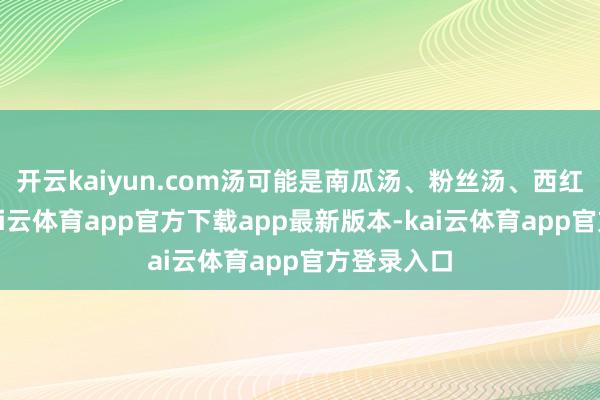 开云kaiyun.com汤可能是南瓜汤、粉丝汤、西红柿汤等-kai云体育app官方下载app最新版本-kai云体育app官方登录入口