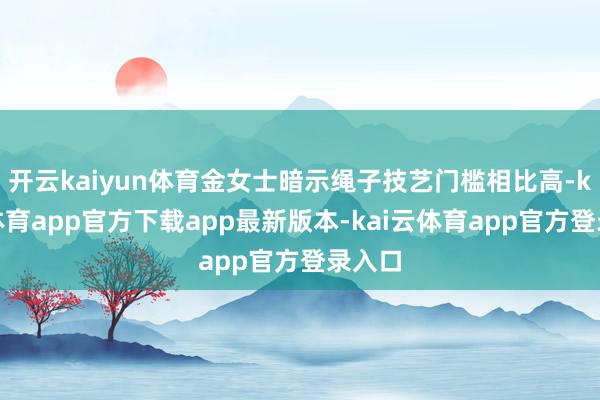 开云kaiyun体育金女士暗示绳子技艺门槛相比高-kai云体育app官方下载app最新版本-kai云体育app官方登录入口