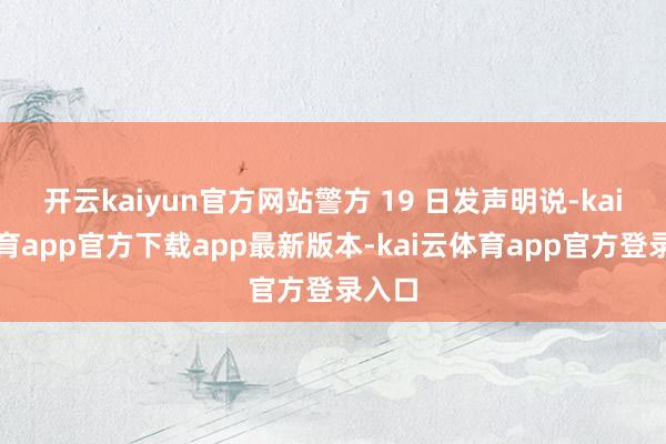开云kaiyun官方网站警方 19 日发声明说-kai云体育app官方下载app最新版本-kai云体育app官方登录入口