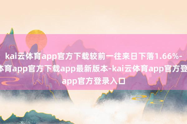 kai云体育app官方下载较前一往来日下落1.66%-kai云体育app官方下载app最新版本-kai云体育app官方登录入口