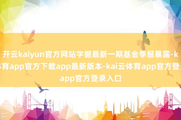 开云kaiyun官方网站字据最新一期基金季报暴露-kai云体育app官方下载app最新版本-kai云体育app官方登录入口
