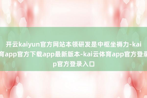 开云kaiyun官方网站本领研发是中枢坐褥力-kai云体育app官方下载app最新版本-kai云体育app官方登录入口