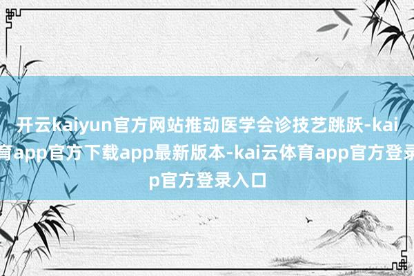 开云kaiyun官方网站推动医学会诊技艺跳跃-kai云体育app官方下载app最新版本-kai云体育app官方登录入口