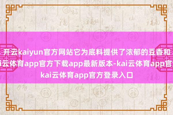 开云kaiyun官方网站它为底料提供了浓郁的豆香和咸鲜味-kai云体育app官方下载app最新版本-kai云体育app官方登录入口