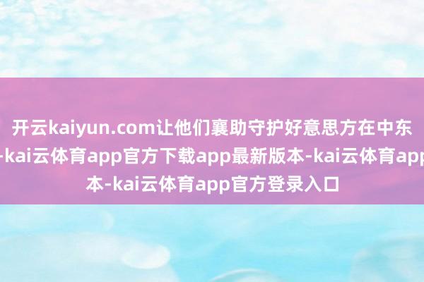 开云kaiyun.com让他们襄助守护好意思方在中东区域的谈话权-kai云体育app官方下载app最新版本-kai云体育app官方登录入口