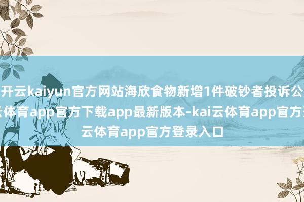 开云kaiyun官方网站海欣食物新增1件破钞者投诉公示-kai云体育app官方下载app最新版本-kai云体育app官方登录入口