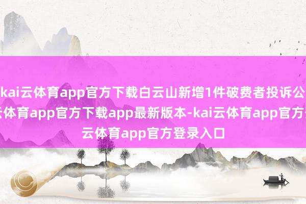 kai云体育app官方下载白云山新增1件破费者投诉公示-kai云体育app官方下载app最新版本-kai云体育app官方登录入口
