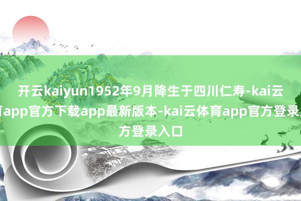 开云kaiyun1952年9月降生于四川仁寿-kai云体育app官方下载app最新版本-kai云体育app官方登录入口
