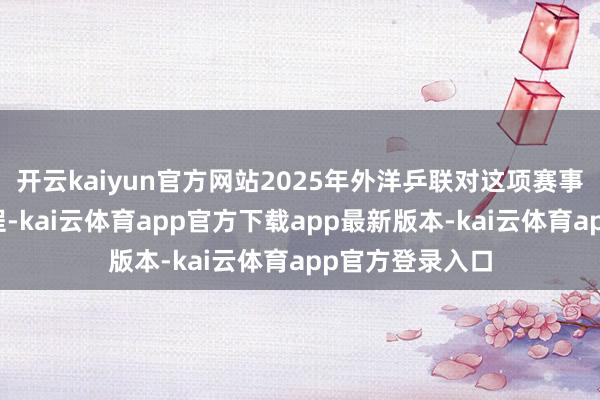 开云kaiyun官方网站2025年外洋乒联对这项赛事作念了新的章程-kai云体育app官方下载app最新版本-kai云体育app官方登录入口