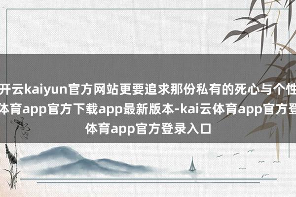 开云kaiyun官方网站更要追求那份私有的死心与个性-kai云体育app官方下载app最新版本-kai云体育app官方登录入口
