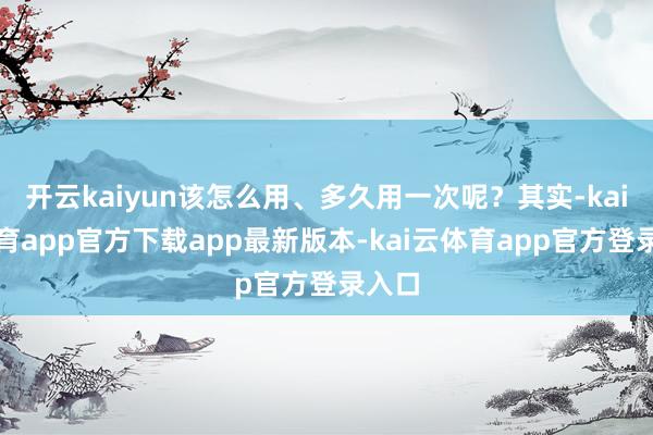 开云kaiyun该怎么用、多久用一次呢?其实-kai云体育app官方下载app最新版本-kai云体育app官方登录入口