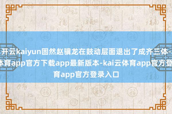 开云kaiyun固然赵骥龙在鼓动层面退出了成齐三体-kai云体育app官方下载app最新版本-kai云体育app官方登录入口