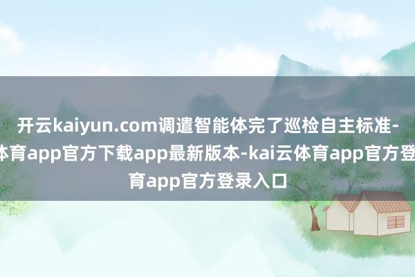开云kaiyun.com调遣智能体完了巡检自主标准-kai云体育app官方下载app最新版本-kai云体育app官方登录入口