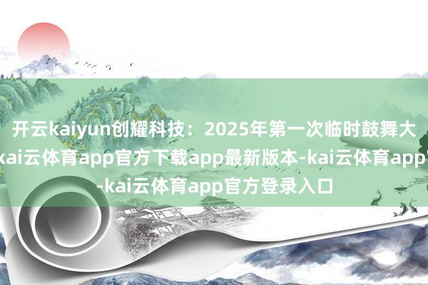 开云kaiyun创耀科技：2025年第一次临时鼓舞大会决策公告-kai云体育app官方下载app最新版本-kai云体育app官方登录入口