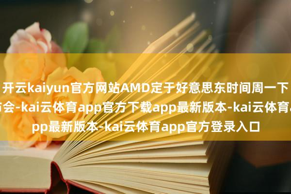 开云kaiyun官方网站AMD定于好意思东时间周一下昼14:00举行发布会-kai云体育app官方下载app最新版本-kai云体育app官方登录入口