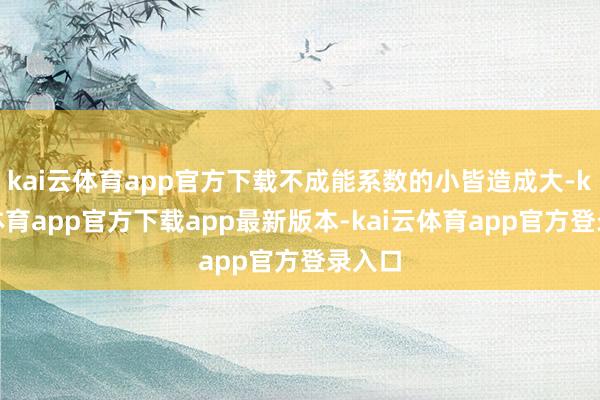 kai云体育app官方下载不成能系数的小皆造成大-kai云体育app官方下载app最新版本-kai云体育app官方登录入口