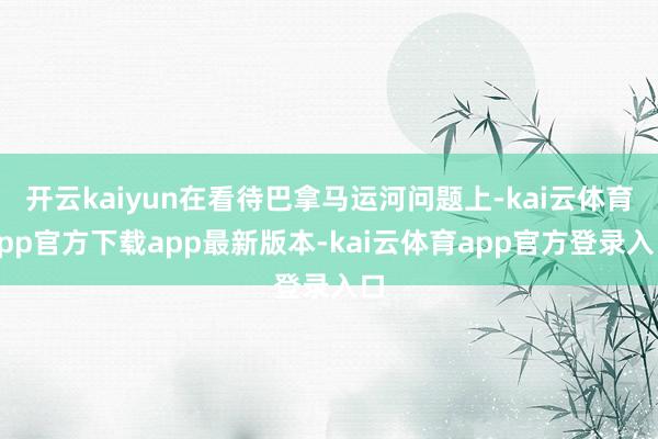 开云kaiyun在看待巴拿马运河问题上-kai云体育app官方下载app最新版本-kai云体育app官方登录入口