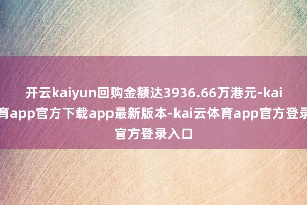 开云kaiyun回购金额达3936.66万港元-kai云体育app官方下载app最新版本-kai云体育app官方登录入口