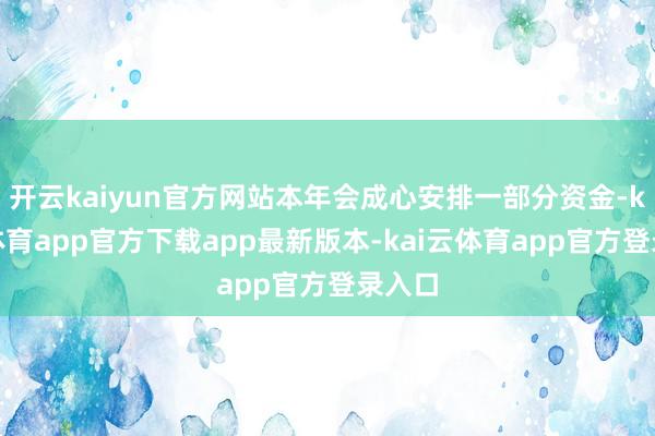 开云kaiyun官方网站本年会成心安排一部分资金-kai云体育app官方下载app最新版本-kai云体育app官方登录入口