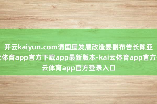 开云kaiyun.com请国度发展改造委副布告长陈亚军-kai云体育app官方下载app最新版本-kai云体育app官方登录入口