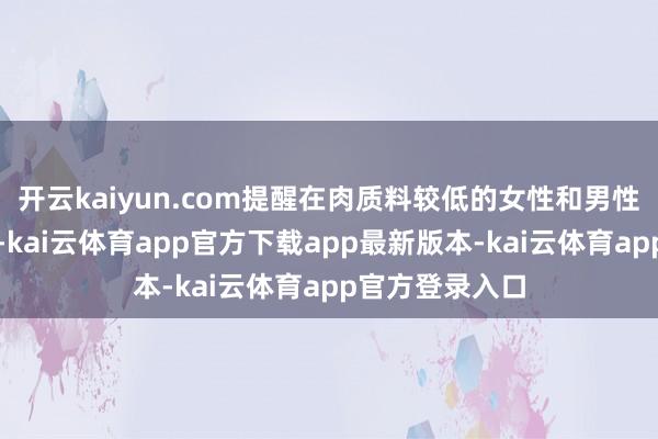 开云kaiyun.com提醒在肉质料较低的女性和男性东说念主群中-kai云体育app官方下载app最新版本-kai云体育app官方登录入口