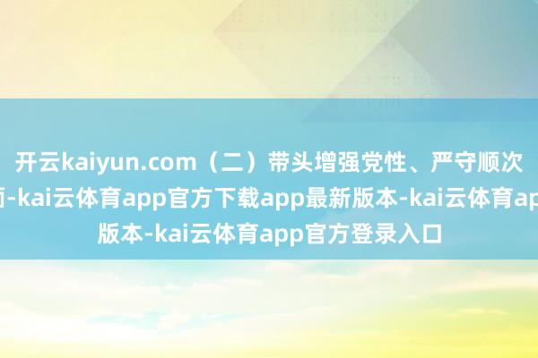 开云kaiyun.com(二)带头增强党性、严守顺次、雕琢魄力方面-kai云体育app官方下载app最新版本-kai云体育app官方登录入口