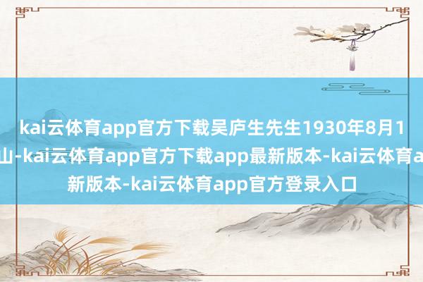 kai云体育app官方下载吴庐生先生1930年8月1日出身于江西庐山-kai云体育app官方下载app最新版本-kai云体育app官方登录入口