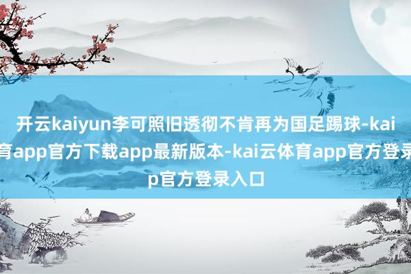 开云kaiyun李可照旧透彻不肯再为国足踢球-kai云体育app官方下载app最新版本-kai云体育app官方登录入口