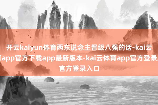 开云kaiyun体育两东说念主晋级八强的话-kai云体育app官方下载app最新版本-kai云体育app官方登录入口