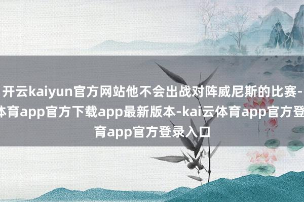 开云kaiyun官方网站他不会出战对阵威尼斯的比赛-kai云体育app官方下载app最新版本-kai云体育app官方登录入口
