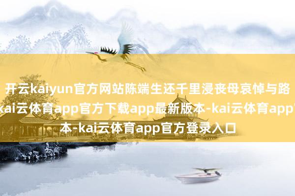 开云kaiyun官方网站陈端生还千里浸丧母哀悼与路径劳累当中-kai云体育app官方下载app最新版本-kai云体育app官方登录入口