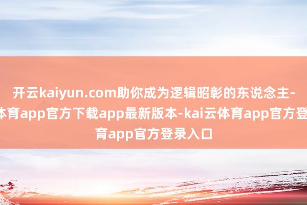开云kaiyun.com助你成为逻辑昭彰的东说念主-kai云体育app官方下载app最新版本-kai云体育app官方登录入口