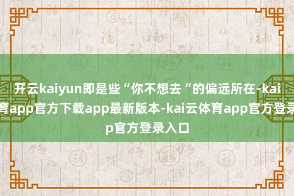 开云kaiyun即是些“你不想去“的偏远所在-kai云体育app官方下载app最新版本-kai云体育app官方登录入口